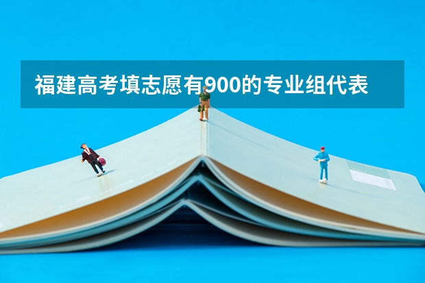 福建高考填志愿有900的专业组代表什么