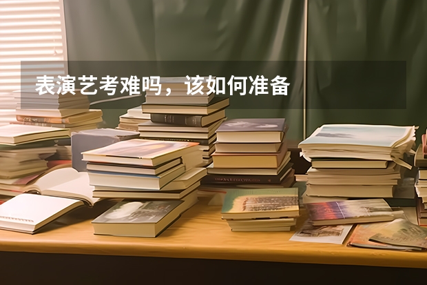 表演艺考难吗，该如何准备
