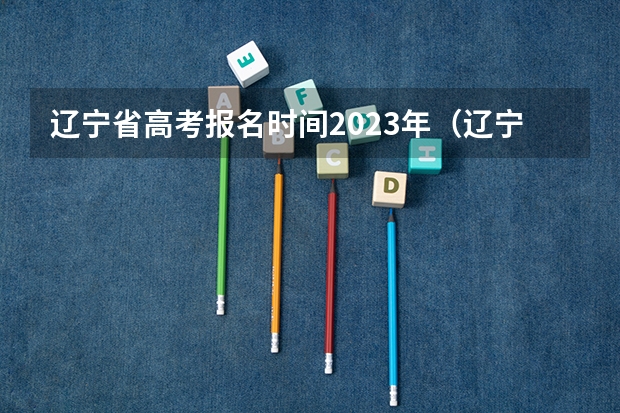 辽宁省高考报名时间2023年（辽宁成人高考报名入口：辽宁招生考试之窗）