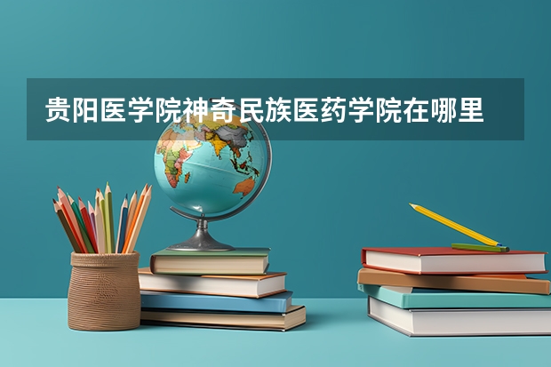 贵阳医学院神奇民族医药学院在哪里