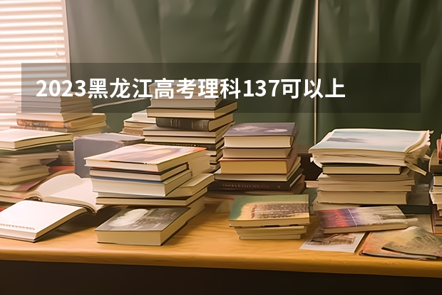 2023黑龙江高考理科137可以上什么大学