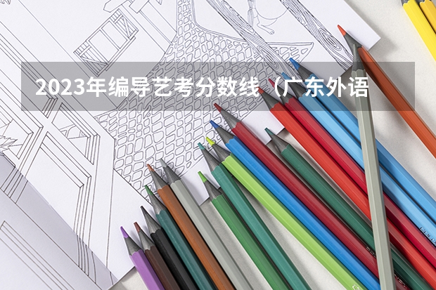 2023年编导艺考分数线（广东外语外贸大学录取分数线）