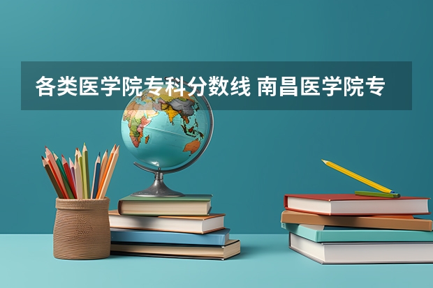 各类医学院专科分数线 南昌医学院专科录取分数线