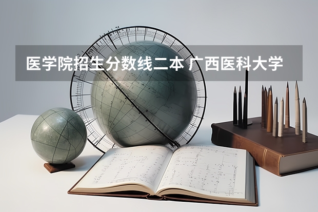 医学院招生分数线二本 广西医科大学二本分数线