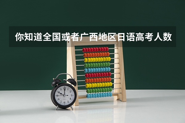 你知道全国或者广西地区日语高考人数的数据去哪里获取吗?