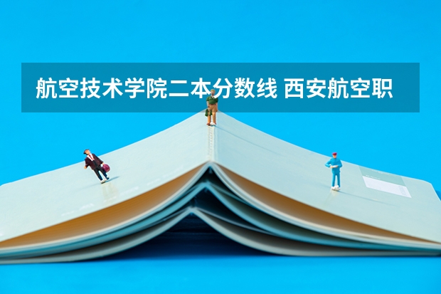 航空技术学院二本分数线 西安航空职业技术学院录取线2023