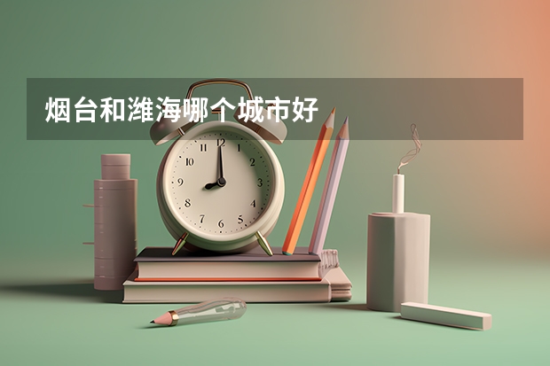烟台和潍海哪个城市好