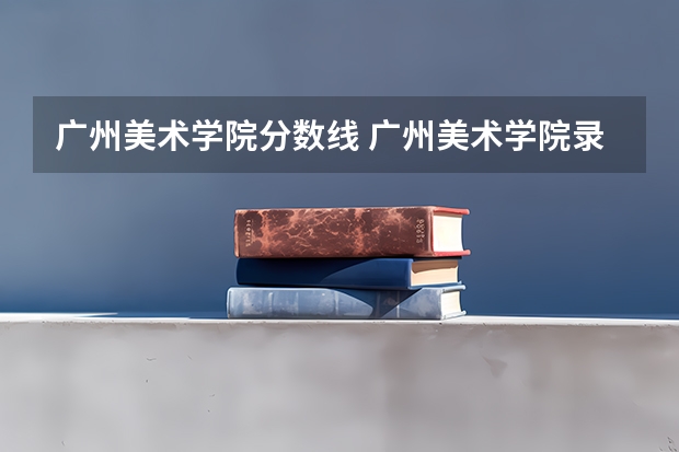 广州美术学院分数线 广州美术学院录取分数线2024