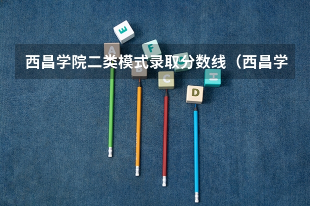 西昌学院二类模式录取分数线（西昌学院录取分数线？）