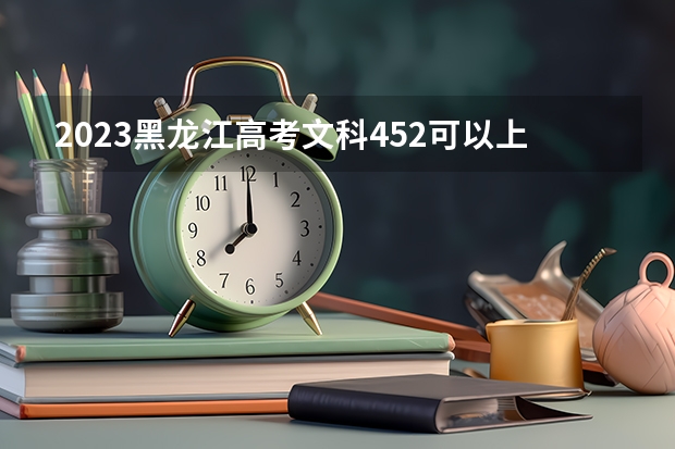 2023黑龙江高考文科452可以上什么大学