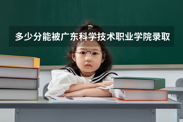 多少分能被广东科学技术职业学院录取