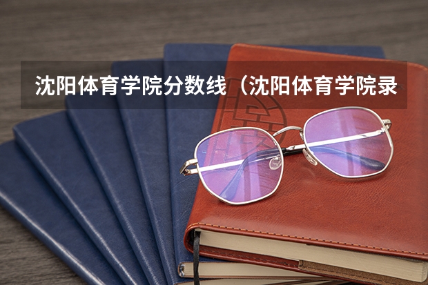 沈阳体育学院分数线（沈阳体育学院录取分数线）