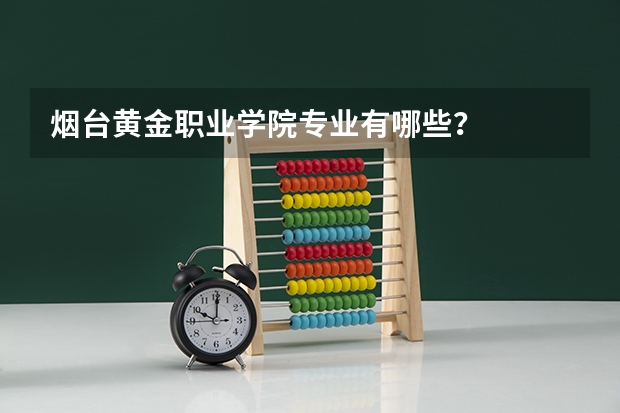 烟台黄金职业学院专业有哪些?