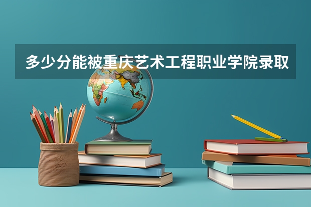 多少分能被重庆艺术工程职业学院录取