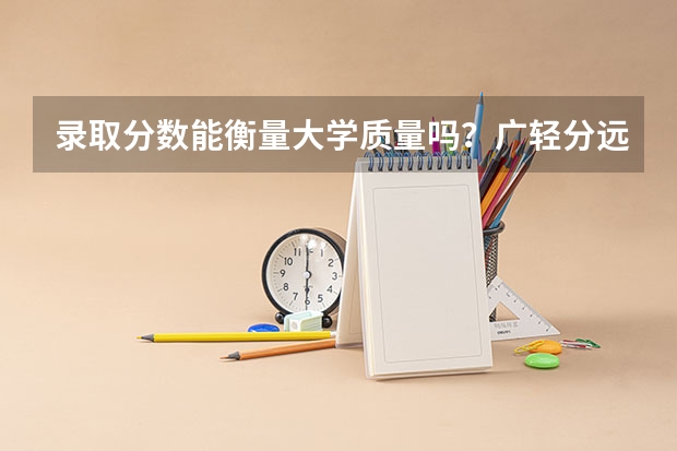 录取分数能衡量大学质量吗?广轻分远低于广东纺织,但都说广轻好。到底如何判断大学的好坏?