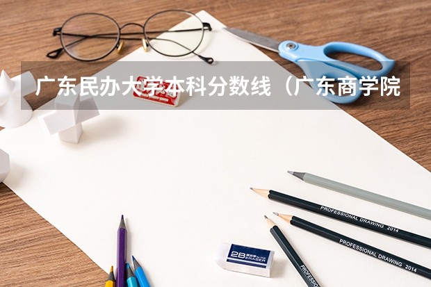 广东民办大学本科分数线(广东商学院怎样?在全国大学排名第几?)