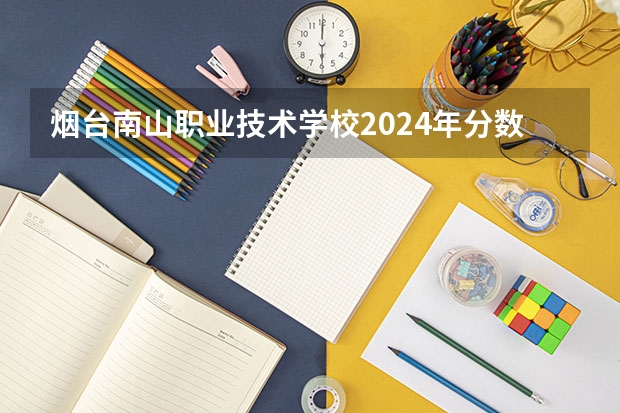 烟台南山职业技术学校2024年分数线是多少