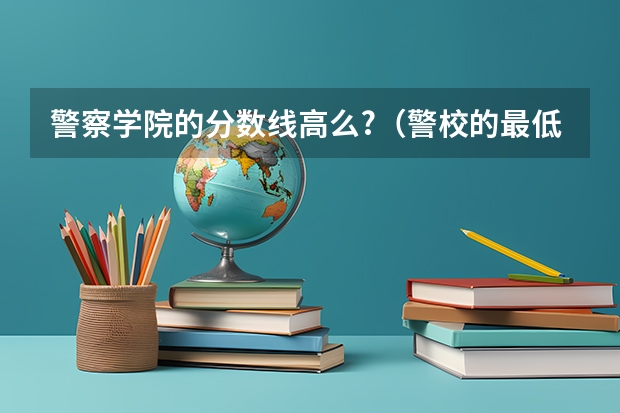 警察学院的分数线高么?（警校的最低分数、要求。）