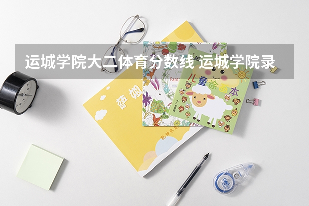 运城学院大二体育分数线 运城学院录取分数线