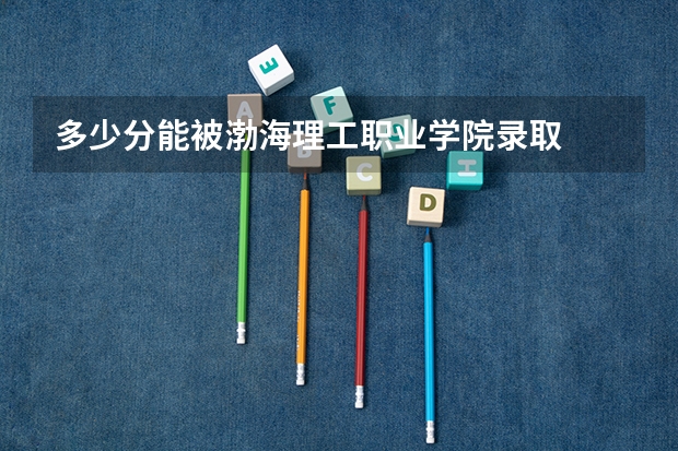 多少分能被渤海理工职业学院录取