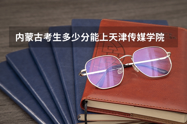 内蒙古考生多少分能上天津传媒学院