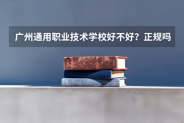 广州通用职业技术学校好不好?正规吗?