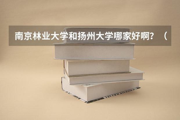南京林业大学和扬州大学哪家好啊?(南京林业大学在南京是一个比较不错的大学么?)