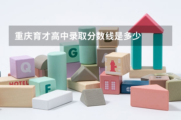 重庆育才高中录取分数线是多少
