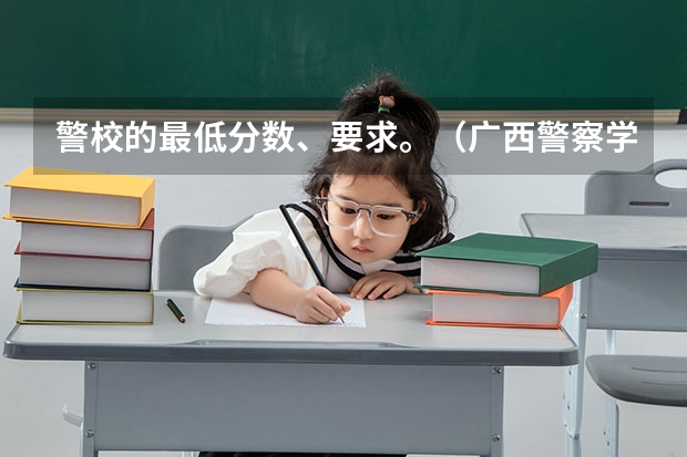 警校的最低分数、要求。（广西警察学院分数线）