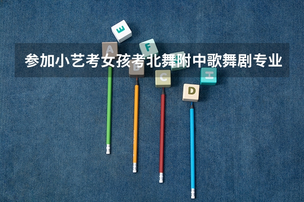 参加小艺考女孩考北舞附中歌舞剧专业好吗?