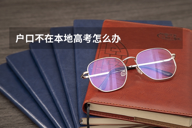 户口不在本地高考怎么办