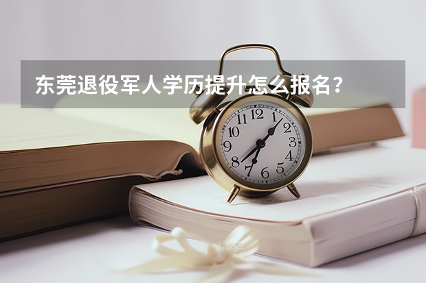 东莞退役军人学历提升怎么报名?