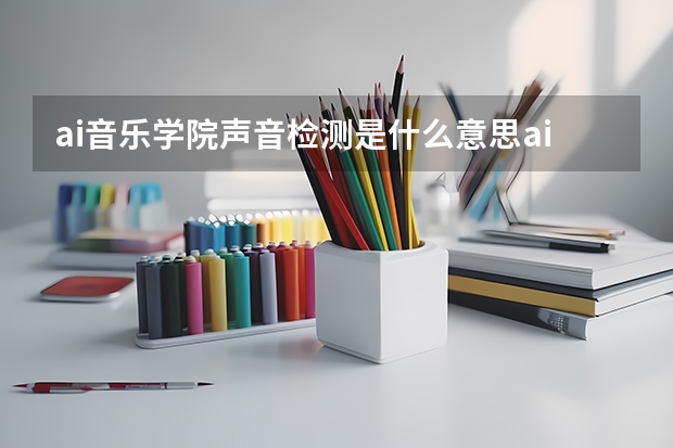 ai音乐学院声音检测是什么意思ai音乐学院声音检测是什么意思呀