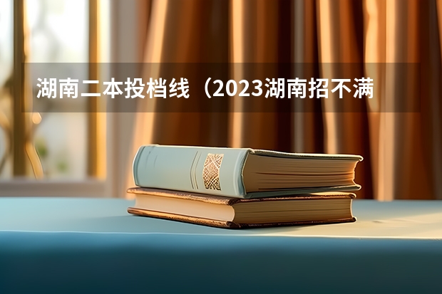 湖南二本投档线（2023湖南招不满的二本大学）