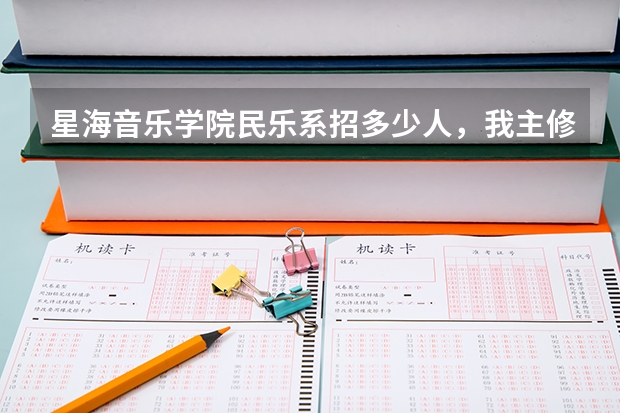 星海音乐学院民乐系招多少人,我主修是古筝那又招多少人,希望哪位知情人士能告诉我,非常感谢!