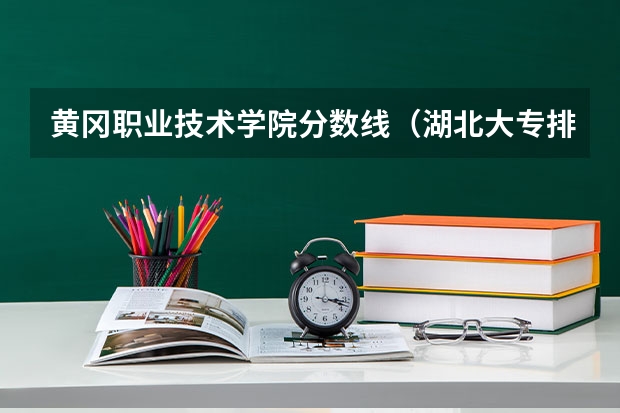 黄冈职业技术学院分数线(湖北大专排名及录取分数线排名)