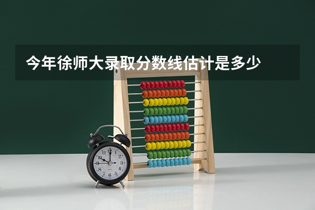 今年徐师大录取分数线估计是多少
