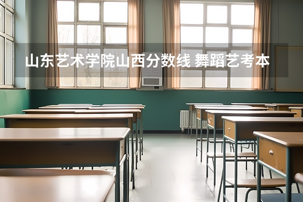 山东艺术学院山西分数线 舞蹈艺考本科分数线