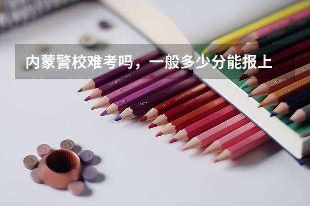 内蒙警校难考吗，一般多少分能报上
