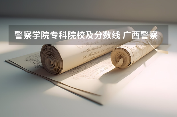 警察学院专科院校及分数线 广西警察学院专科分数线