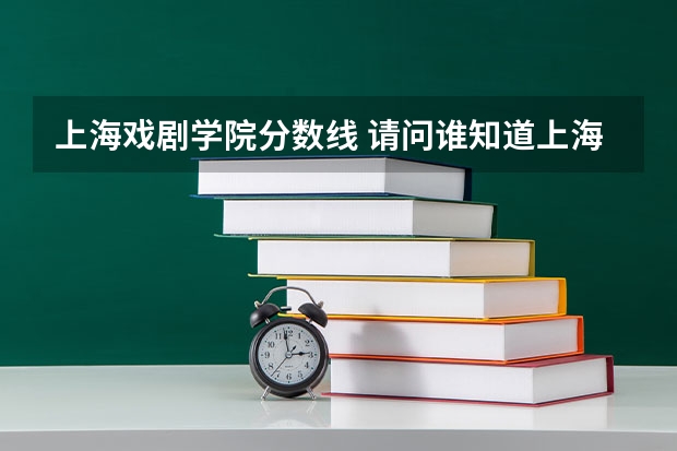 上海戏剧学院分数线 请问谁知道上海戏剧学院历年招生录取分数线?急!
