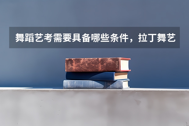 舞蹈艺考需要具备哪些条件，拉丁舞艺考生可以考什么大学