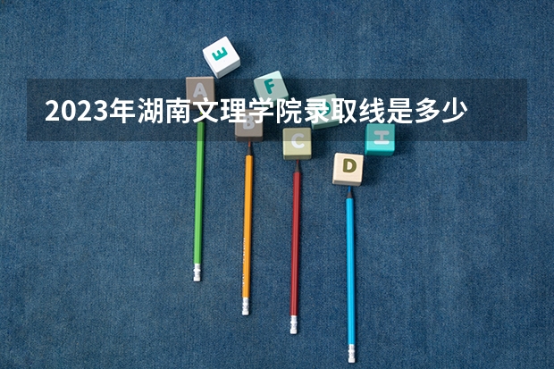 2023年湖南文理学院录取线是多少