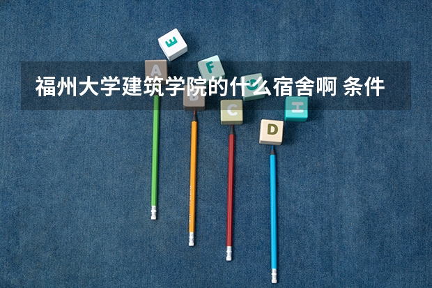 福州大学建筑学院的什么宿舍啊 条件怎么样啊？
