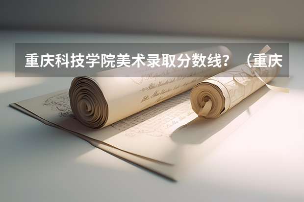 重庆科技学院美术录取分数线？（重庆院校分数线排名）