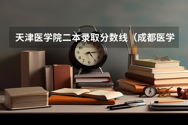 天津医学院二本录取分数线(成都医学院2023录取线)