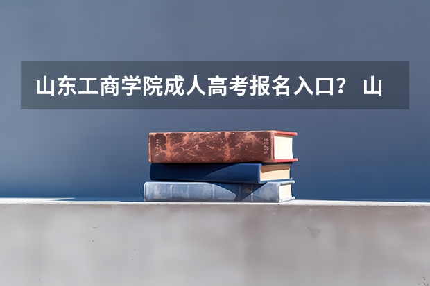 山东工商学院成人高考报名入口? 山东成人高考报名时间