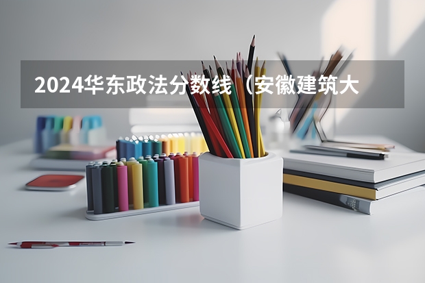 2024华东政法分数线（安徽建筑大学录取分数线）