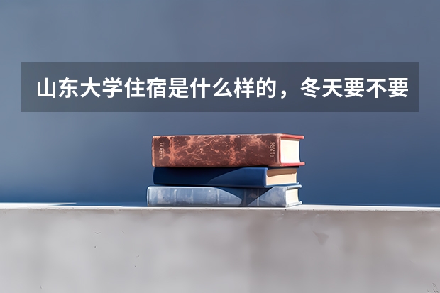 山东大学住宿是什么样的,冬天要不要暖气啊,还有还有它的伙食怎么样哦