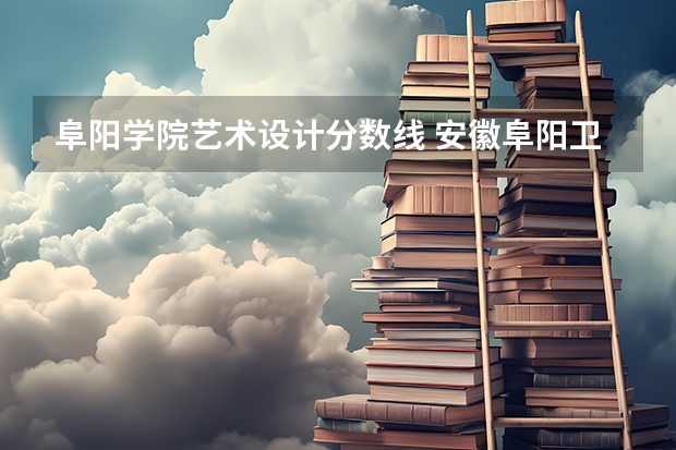 阜阳学院艺术设计分数线 安徽阜阳卫校分数线